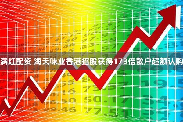 满红配资 海天味业香港招股获得173倍散户超额认购