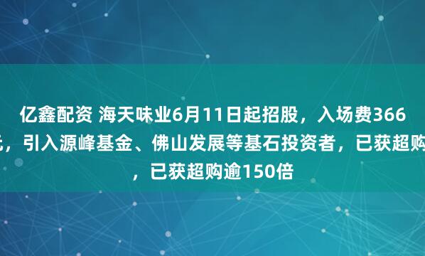 亿鑫配资 海天味业6月11日起招股，入场费3666.62港元，引入源峰基金、佛山发展等基石投资者，已获超购逾150倍