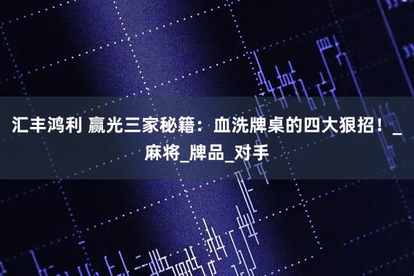 汇丰鸿利 赢光三家秘籍：血洗牌桌的四大狠招！_麻将_牌品_对手