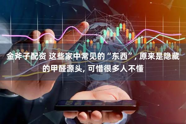 金斧子配资 这些家中常见的“东西”, 原来是隐藏的甲醛源头, 可惜很多人不懂