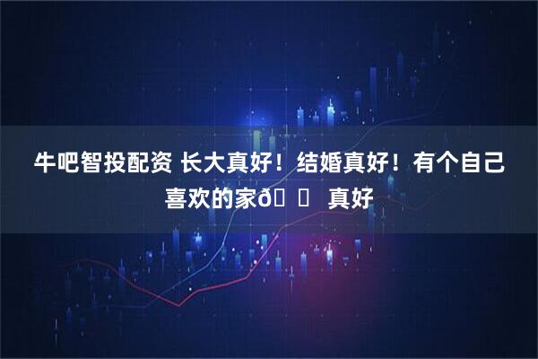 牛吧智投配资 长大真好！结婚真好！有个自己喜欢的家🏠真好