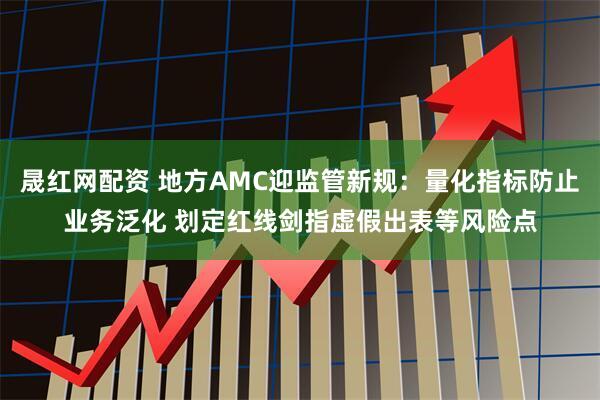 晟红网配资 地方AMC迎监管新规：量化指标防止业务泛化 划定红线剑指虚假出表等风险点