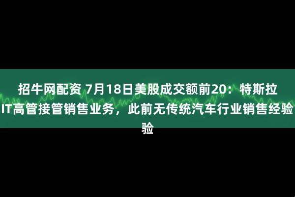 招牛网配资 7月18日美股成交额前20：特斯拉IT高管接管销售业务，此前无传统汽车行业销售经验