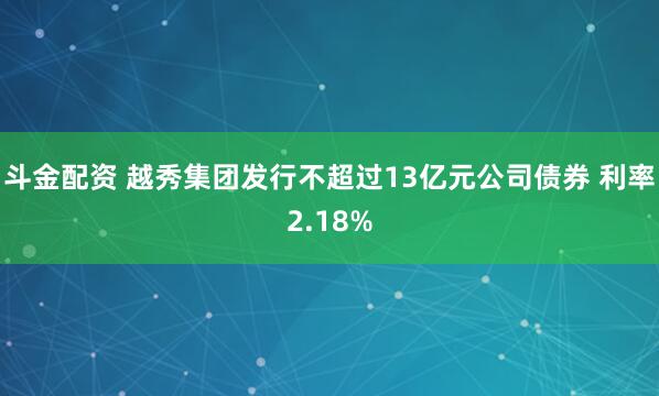 斗金配资 越秀集团发行不超过13亿元公司债券 利率2.18%