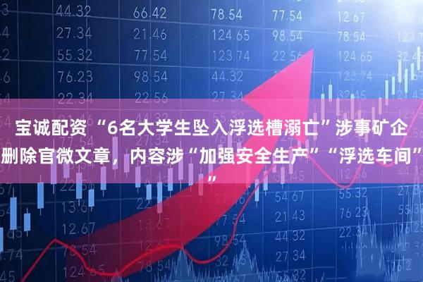 宝诚配资 “6名大学生坠入浮选槽溺亡”涉事矿企删除官微文章，内容涉“加强安全生产”“浮选车间”