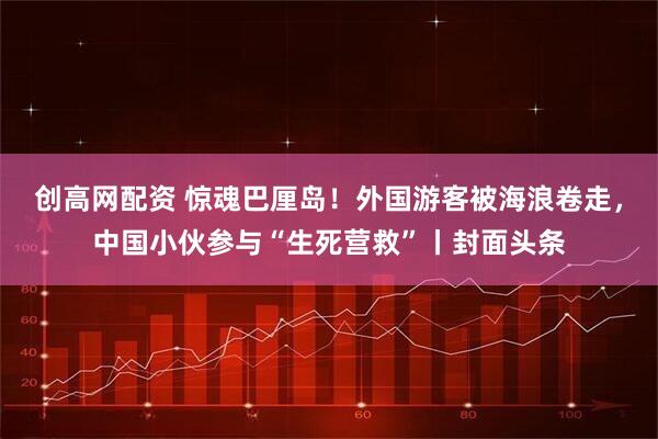 创高网配资 惊魂巴厘岛！外国游客被海浪卷走，中国小伙参与“生死营救”丨封面头条