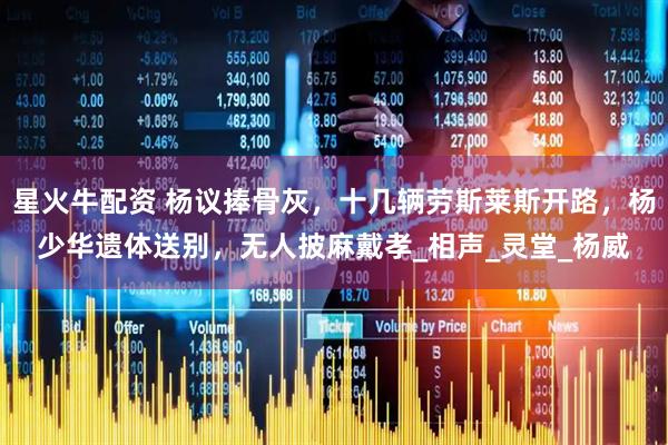 星火牛配资 杨议捧骨灰，十几辆劳斯莱斯开路，杨少华遗体送别，无人披麻戴孝_相声_灵堂_杨威