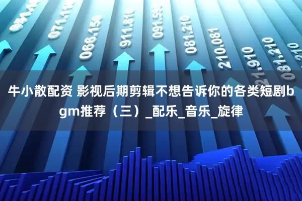 牛小散配资 影视后期剪辑不想告诉你的各类短剧bgm推荐（三）_配乐_音乐_旋律