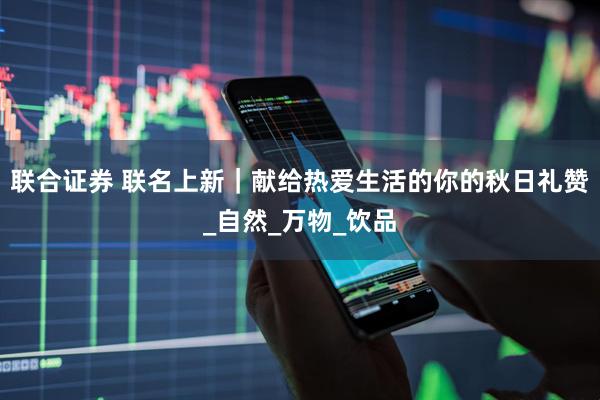 联合证券 联名上新｜献给热爱生活的你的秋日礼赞_自然_万物_饮品
