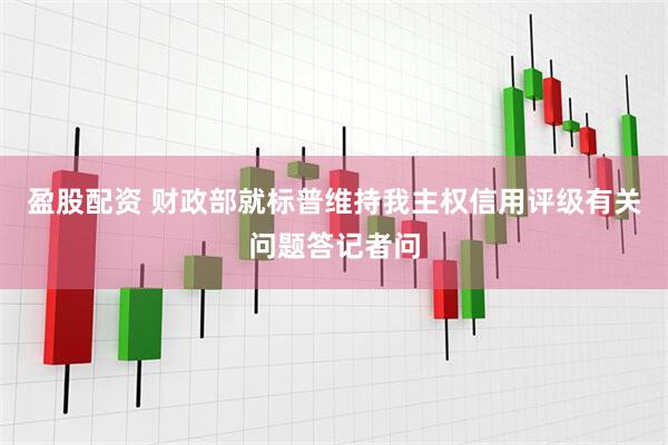 盈股配资 财政部就标普维持我主权信用评级有关问题答记者问