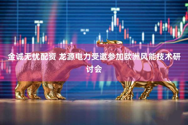 金诚无忧配资 龙源电力受邀参加欧洲风能技术研讨会