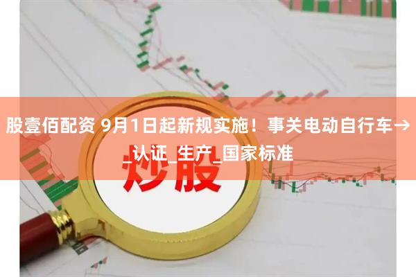 股壹佰配资 9月1日起新规实施！事关电动自行车→_认证_生产_国家标准