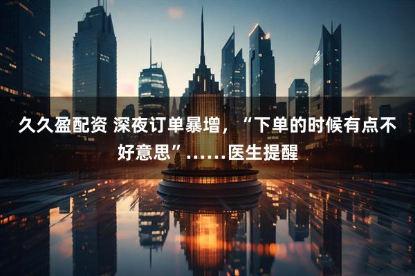 久久盈配资 深夜订单暴增，“下单的时候有点不好意思”……医生提醒