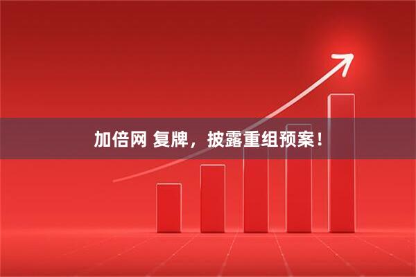 加倍网 复牌，披露重组预案！