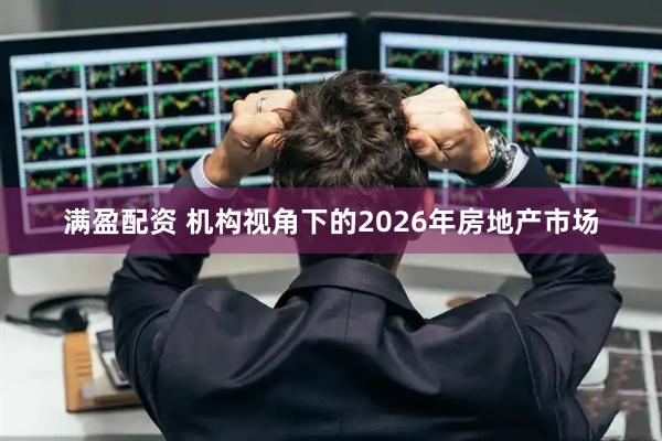 满盈配资 机构视角下的2026年房地产市场