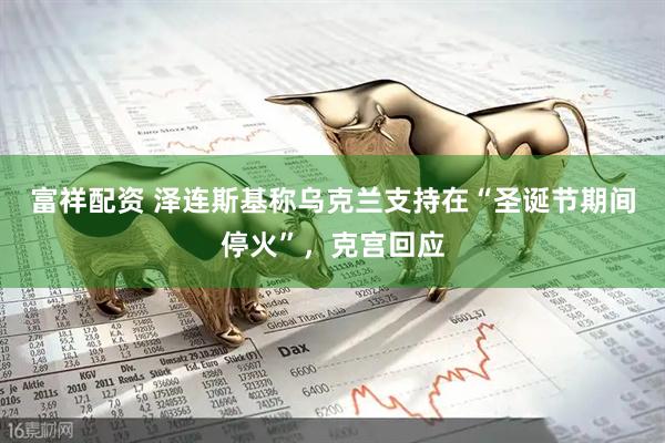 富祥配资 泽连斯基称乌克兰支持在“圣诞节期间停火”，克宫回应