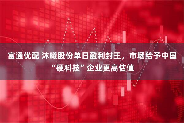 富通优配 沐曦股份单日盈利封王，市场给予中国“硬科技”企业更高估值