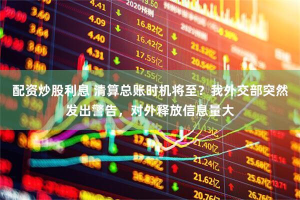 配资炒股利息 清算总账时机将至？我外交部突然发出警告，对外释放信息量大