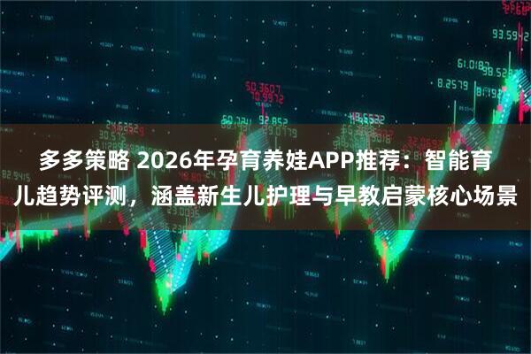 多多策略 2026年孕育养娃APP推荐：智能育儿趋势评测，涵盖新生儿护理与早教启蒙核心场景