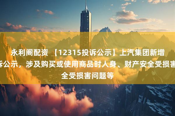 永利阁配资 【12315投诉公示】上汽集团新增3件投诉公示，涉及购买或使用商品时人身、财产安全受损害问题等