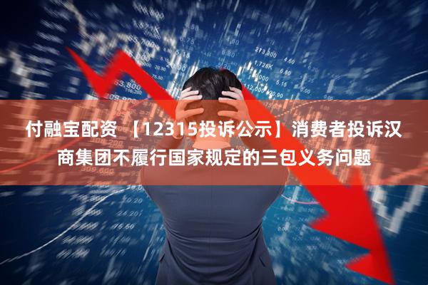 付融宝配资 【12315投诉公示】消费者投诉汉商集团不履行国家规定的三包义务问题