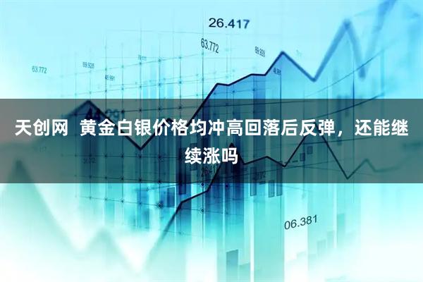 天创网  黄金白银价格均冲高回落后反弹，还能继续涨吗