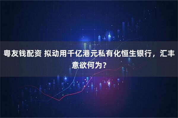粤友钱配资 拟动用千亿港元私有化恒生银行，汇丰意欲何为？