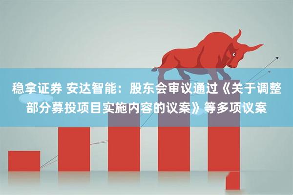 稳拿证券 安达智能：股东会审议通过《关于调整部分募投项目实施内容的议案》等多项议案