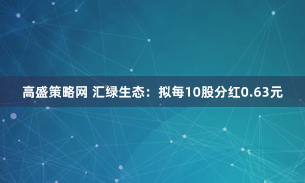 高盛策略网 汇绿生态：拟每10股分红0.63元