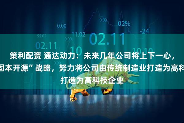 策利配资 通达动力：未来几年公司将上下一心，采取“固本开源”战略，努力将公司由传统制造业打造为高科技企业