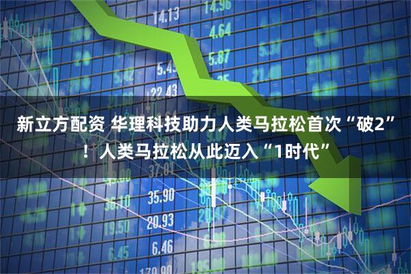 新立方配资 华理科技助力人类马拉松首次“破2”！人类马拉松从此迈入“1时代”