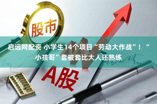启远网配资 小学生14个项目“劳动大作战”！“小孩哥”套被套比大人还熟练