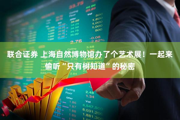 联合证券 上海自然博物馆办了个艺术展！一起来偷听“只有树知道”的秘密