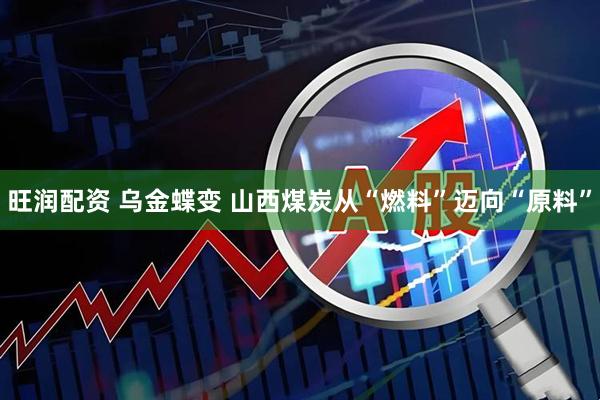旺润配资 乌金蝶变 山西煤炭从“燃料”迈向“原料”