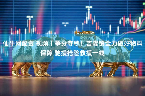 仙牛网配资 视频丨争分夺秒！吉隆镇全力做好物料保障 驰援抢险救援一线
